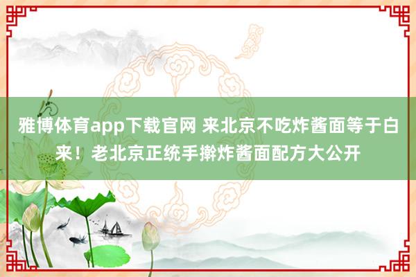 雅博体育app下载官网 来北京不吃炸酱面等于白来！老北京正统手擀炸酱面配方大公开