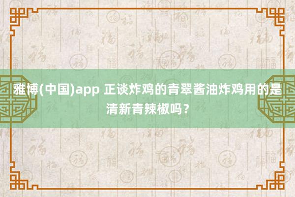 雅博(中国)app 正谈炸鸡的青翠酱油炸鸡用的是清新青辣椒吗？