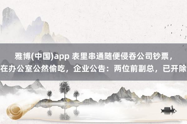 雅博(中国)app 表里串通随便侵吞公司钞票，在办公室公然偷吃，企业公告：两位前副总，已开除