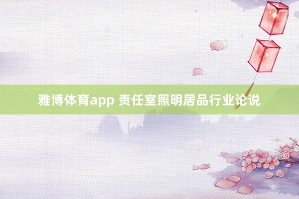 雅博体育app 责任室照明居品行业论说