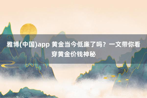 雅博(中国)app 黄金当今低廉了吗？一文带你看穿黄金价钱神秘