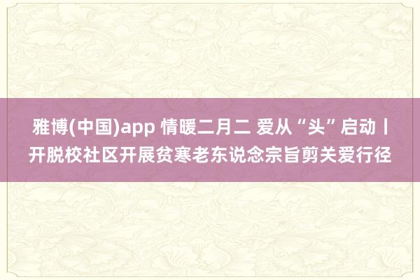 雅博(中国)app 情暖二月二 爱从“头”启动丨开脱校社区开展贫寒老东说念宗旨剪关爱行径
