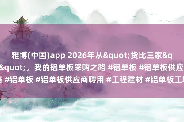 雅博(中国)app 2026年从"货比三家"到"锁定策划"，我的铝单板采购之路 #铝单板 #铝单板供应商聘用 #工程建材 #铝单板工场探询
