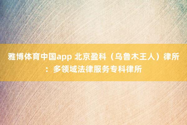雅博体育中国app 北京盈科（乌鲁木王人）律所：多领域法律服务专科律所