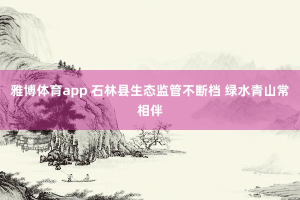 雅博体育app 石林县生态监管不断档 绿水青山常相伴