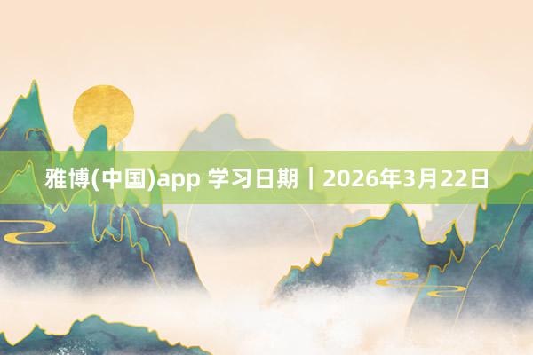 雅博(中国)app 学习日期｜2026年3月22日