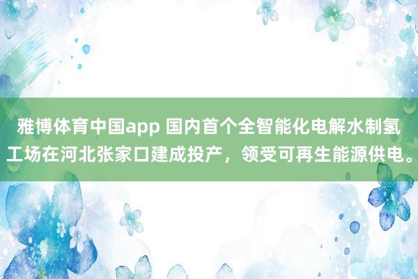 雅博体育中国app 国内首个全智能化电解水制氢工场在河北张家口建成投产，领受可再生能源供电。