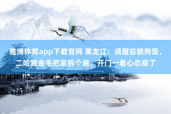 雅博体育app下载官网 黑龙江：须眉忘锁狗笼，二哈跟金毛把家拆个遍，开门一看心态崩了