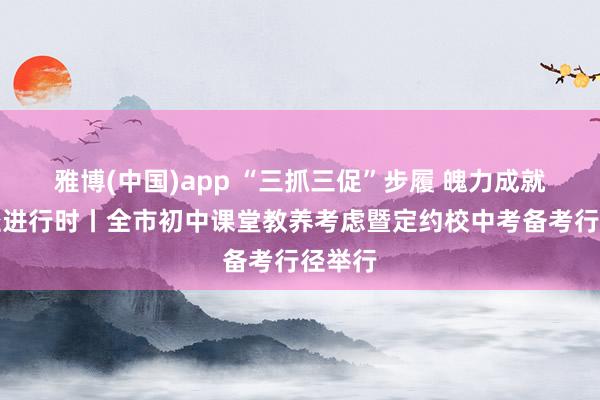 雅博(中国)app “三抓三促”步履 魄力成就年行径进行时丨全市初中课堂教养考虑暨定约校中考备考行径举行