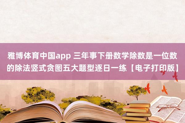 雅博体育中国app 三年事下册数学除数是一位数的除法竖式贪图五大题型逐日一练【电子打印版】