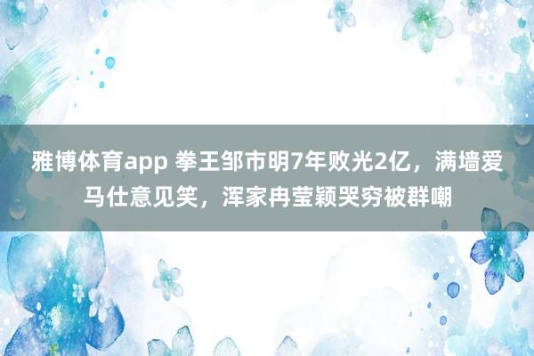 雅博体育app 拳王邹市明7年败光2亿，满墙爱马仕意见笑，浑家冉莹颖哭穷被群嘲