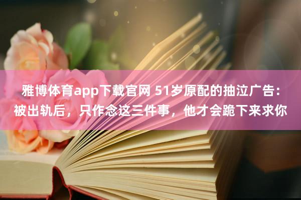 雅博体育app下载官网 51岁原配的抽泣广告：被出轨后，只作念这三件事，他才会跪下来求你