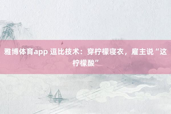 雅博体育app 逗比技术：穿柠檬寝衣，雇主说“这柠檬酸”