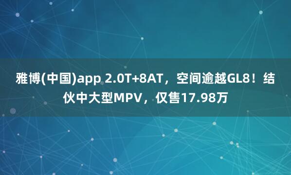 雅博(中国)app 2.0T+8AT，空间逾越GL8！结伙中大型MPV，仅售17.98万