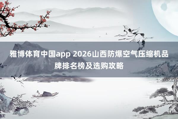 雅博体育中国app 2026山西防爆空气压缩机品牌排名榜及选购攻略