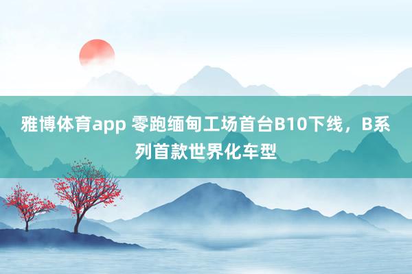 雅博体育app 零跑缅甸工场首台B10下线，B系列首款世界化车型