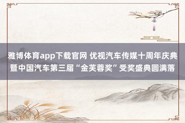 雅博体育app下载官网 优视汽车传媒十周年庆典暨中国汽车第三届“金芙蓉奖”受奖盛典圆满落