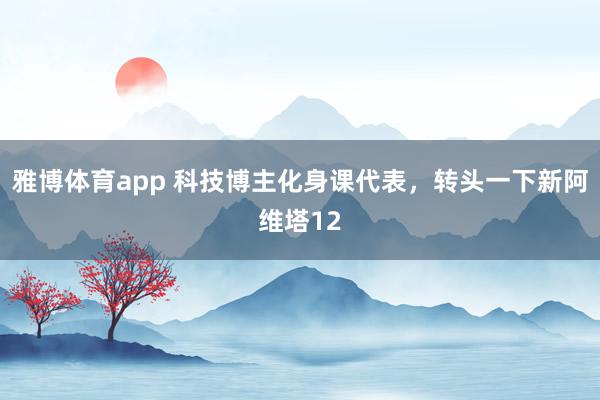 雅博体育app 科技博主化身课代表，转头一下新阿维塔12