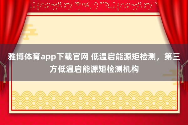 雅博体育app下载官网 低温启能源矩检测，第三方低温启能源矩检测机构