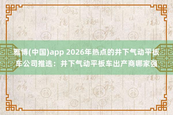 雅博(中国)app 2026年热点的井下气动平板车公司推选：井下气动平板车出产商哪家强