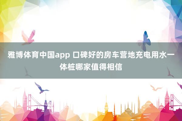 雅博体育中国app 口碑好的房车营地充电用水一体桩哪家值得相信
