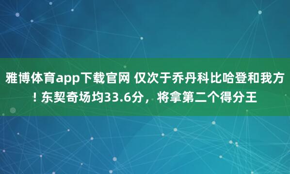 雅博体育app下载官网 仅次于乔丹科比哈登和我方! 东契奇场均33.6分，将拿第二个得分王