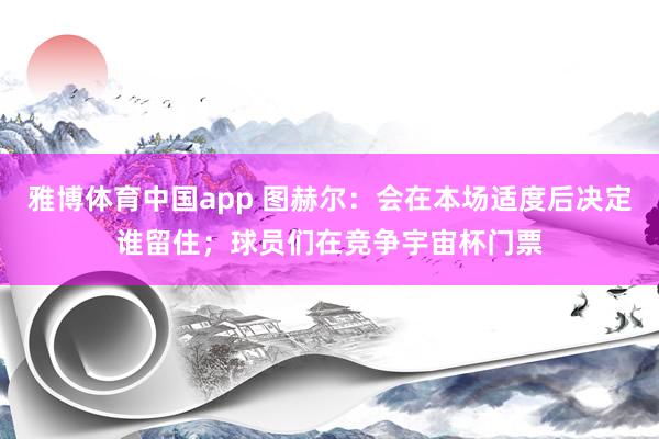 雅博体育中国app 图赫尔：会在本场适度后决定谁留住；球员们在竞争宇宙杯门票