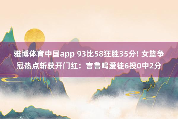 雅博体育中国app 93比58狂胜35分! 女篮争冠热点斩获开门红：宫鲁鸣爱徒6投0中2分