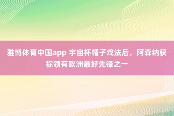 雅博体育中国app 宇宙杯帽子戏法后，阿森纳获称领有欧洲最好先锋之一