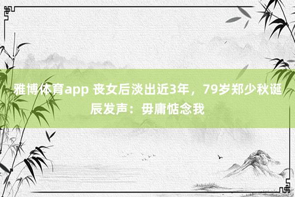 雅博体育app 丧女后淡出近3年，79岁郑少秋诞辰发声：毋庸惦念我