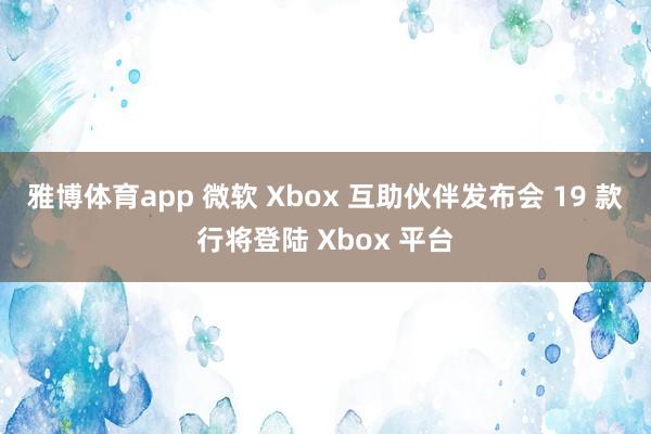 雅博体育app 微软 Xbox 互助伙伴发布会 19 款行将登陆 Xbox 平台