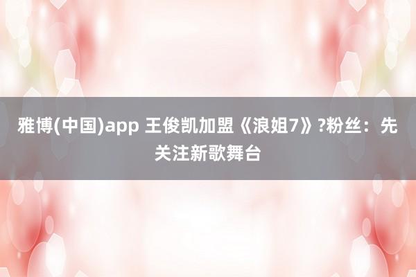 雅博(中国)app 王俊凯加盟《浪姐7》?粉丝：先关注新歌舞台