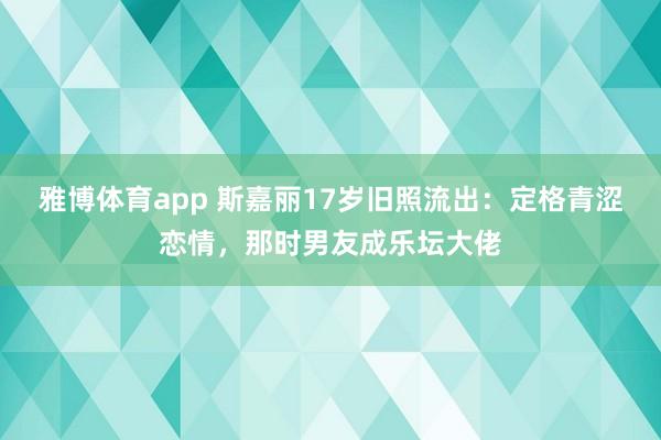 雅博体育app 斯嘉丽17岁旧照流出：定格青涩恋情，那时男友成乐坛大佬