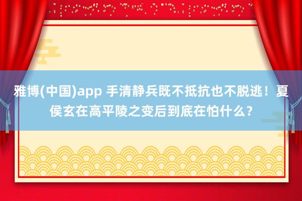 雅博(中国)app 手清静兵既不抵抗也不脱逃！夏侯玄在高平陵之变后到底在怕什么？