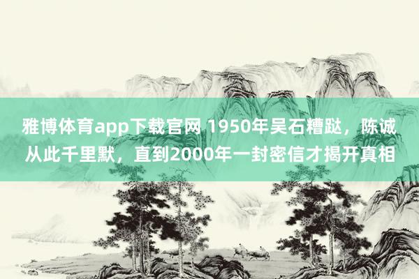 雅博体育app下载官网 1950年吴石糟跶，陈诚从此千里默，直到2000年一封密信才揭开真相
