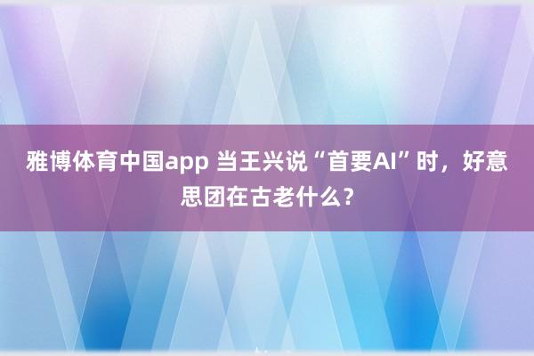 雅博体育中国app 当王兴说“首要AI”时，好意思团在古老什么？