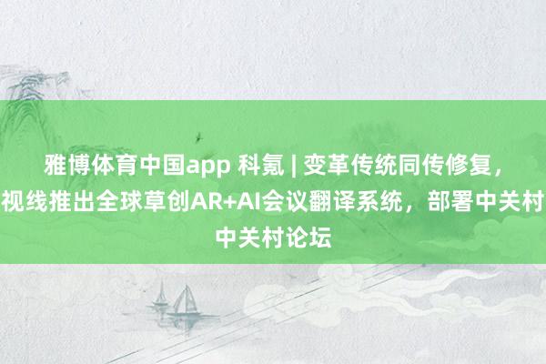雅博体育中国app 科氪 | 变革传统同传修复，亮亮视线推出全球草创AR+AI会议翻译系统，部署中关村论坛
