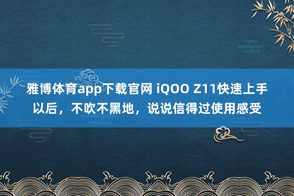 雅博体育app下载官网 iQOO Z11快速上手以后，不吹不黑地，说说信得过使用感受