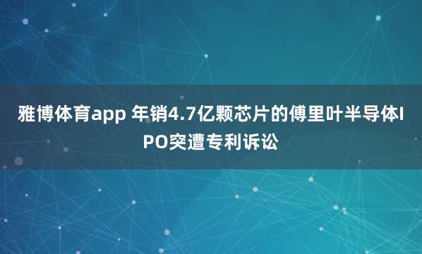 雅博体育app 年销4.7亿颗芯片的傅里叶半导体IPO突遭专利诉讼