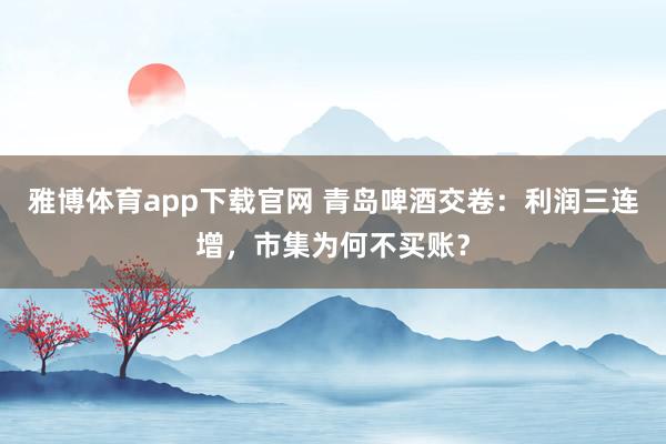 雅博体育app下载官网 青岛啤酒交卷：利润三连增，市集为何不买账？