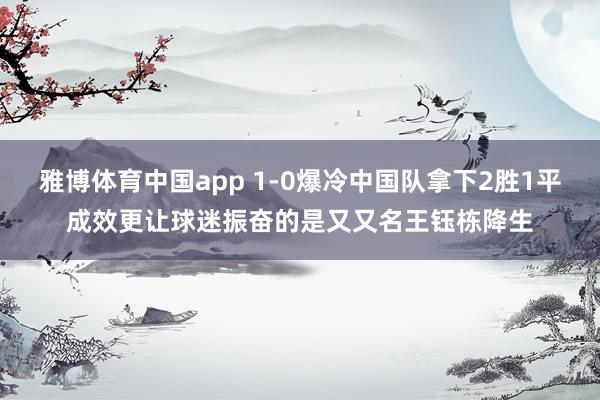 雅博体育中国app 1-0爆冷中国队拿下2胜1平成效更让球迷振奋的是又又名王钰栋降生