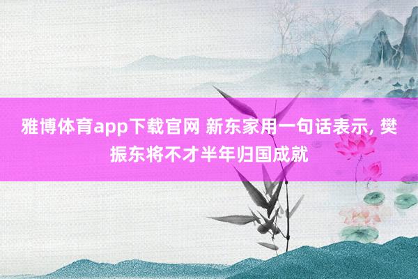 雅博体育app下载官网 新东家用一句话表示， 樊振东将不才半年归国成就