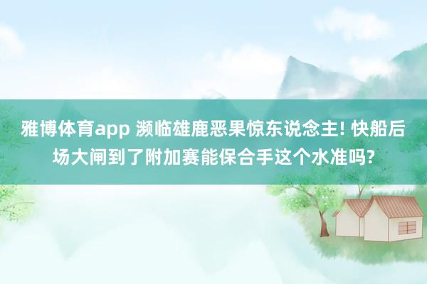 雅博体育app 濒临雄鹿恶果惊东说念主! 快船后场大闸到了附加赛能保合手这个水准吗?