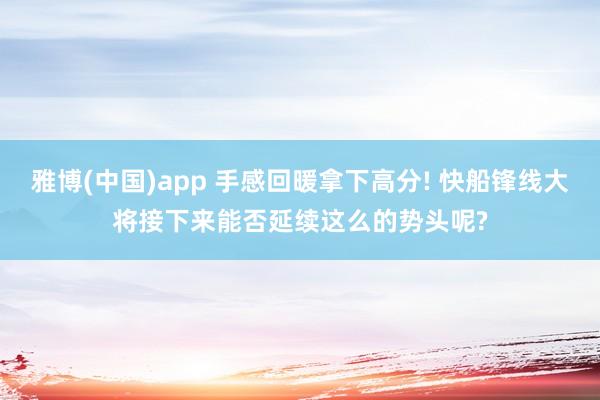 雅博(中国)app 手感回暖拿下高分! 快船锋线大将接下来能否延续这么的势头呢?