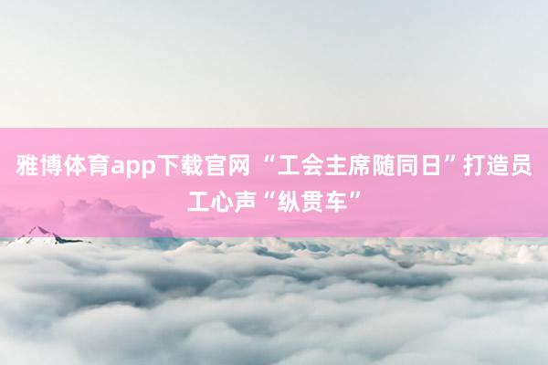 雅博体育app下载官网 “工会主席随同日”打造员工心声“纵贯车”