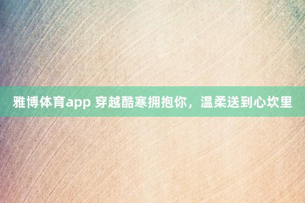 雅博体育app 穿越酷寒拥抱你，温柔送到心坎里