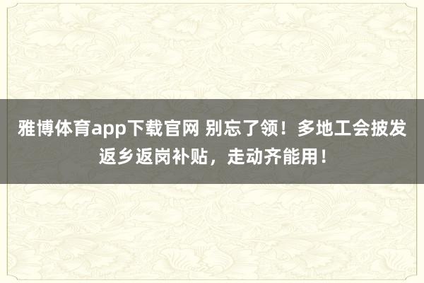 雅博体育app下载官网 别忘了领！多地工会披发返乡返岗补贴，走动齐能用！