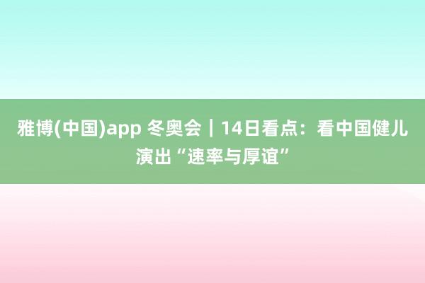 雅博(中国)app 冬奥会｜14日看点：看中国健儿演出“速率与厚谊”