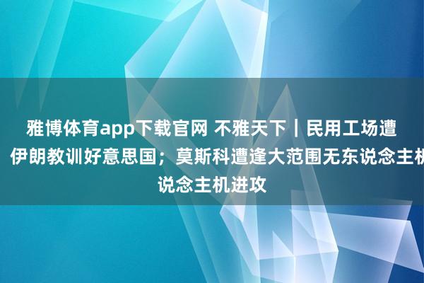 雅博体育app下载官网 不雅天下｜民用工场遭空袭！伊朗教训好意思国；莫斯科遭逢大范围无东说念主机进攻