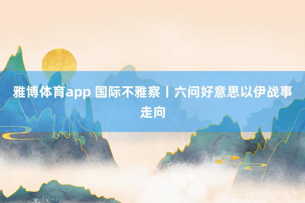 雅博体育app 国际不雅察丨六问好意思以伊战事走向